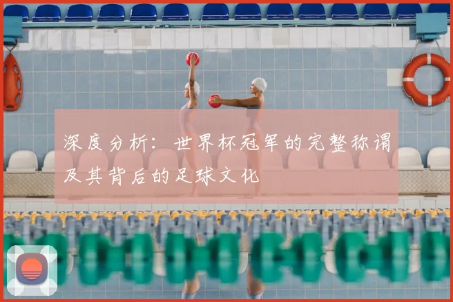 深度分析：世界杯冠军的完整称谓及其背后的足球文化
