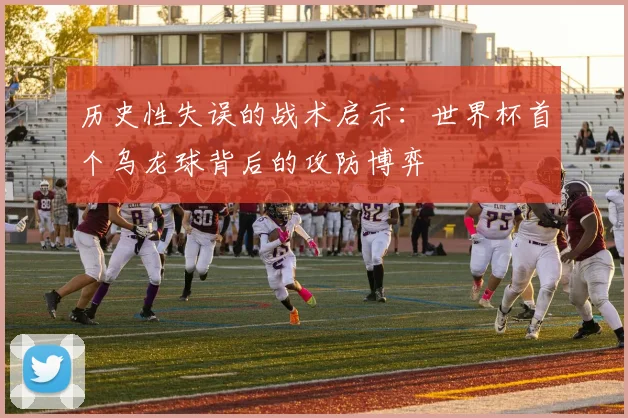 历史性失误的战术启示:世界杯首个乌龙球背后的攻防博弈