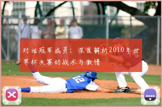 对话冠军成员：深度解析2010年世界杯决赛的战术与激情