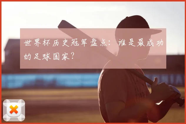 世界杯历史冠军盘点：谁是最成功的足球国家？