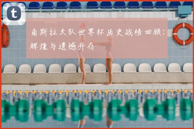 南斯拉夫队世界杯历史战绩回顾:辉煌与遗憾并存