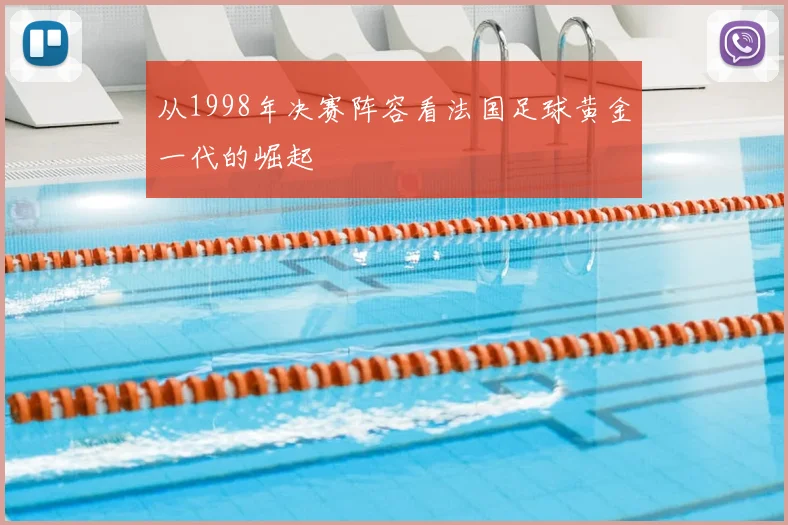 从1998年决赛阵容看法国足球黄金一代的崛起