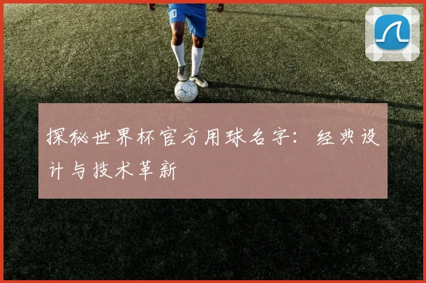 探秘世界杯官方用球名字:经典设计与技术革新