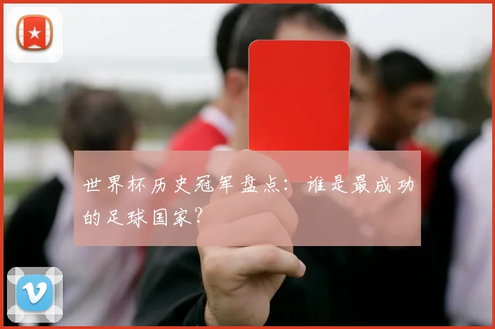 世界杯历史冠军盘点:谁是最成功的足球国家?