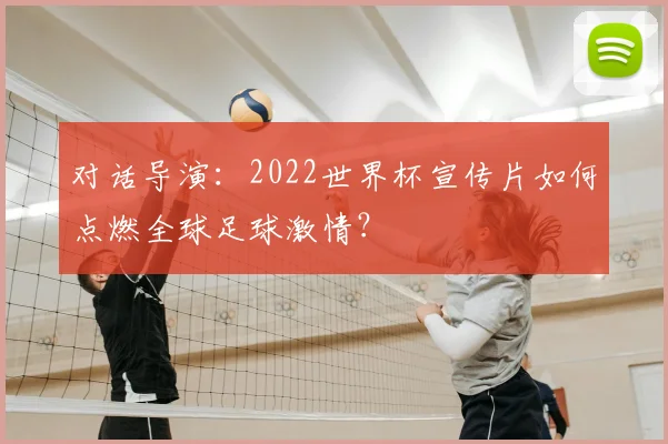 对话导演：2022世界杯宣传片如何点燃全球足球激情？